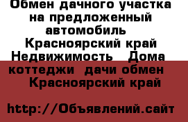 Обмен дачного участка на предложенный автомобиль - Красноярский край Недвижимость » Дома, коттеджи, дачи обмен   . Красноярский край